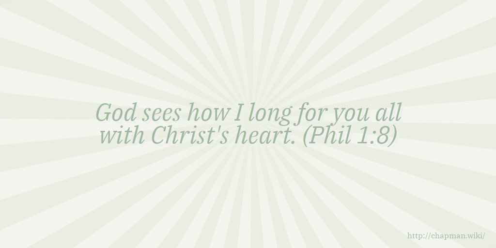 God sees how I long for you all with Christ's heart. (Phil 1:8)